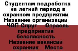 Студентам подработка на летний период в охранном предприятии › Название организации ­ ЧОП Спрут“ › Отрасль предприятия ­ безопасность › Название вакансии ­ охранник › Место работы ­ объекты по Вологде › Подчинение ­ нач.охраны ЧОП › Минимальный оклад ­ 7 500 › Максимальный оклад ­ 12 000 › Возраст от ­ 18 › Возраст до ­ 30 - Вологодская обл., Вологда г. Работа » Вакансии   